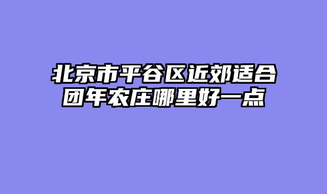 北京市平谷区近郊适合团年农庄哪里好一点