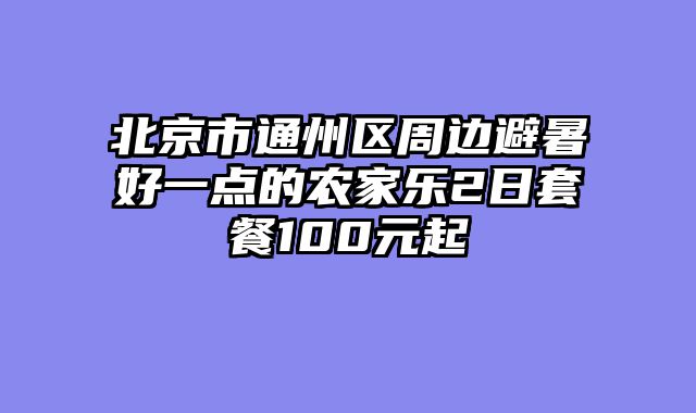 北京市通州区周边避暑好一点的农家乐2日套餐100元起