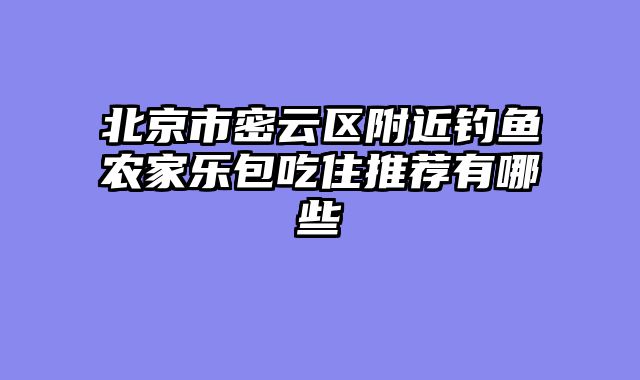 北京市密云区附近钓鱼农家乐包吃住推荐有哪些
