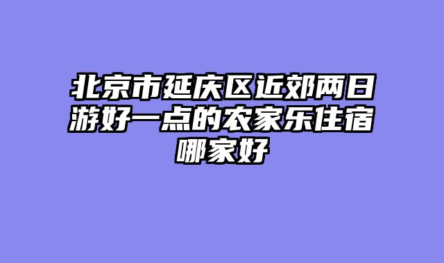 北京市延庆区近郊两日游好一点的农家乐住宿哪家好