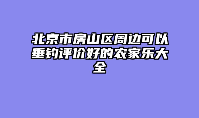 北京市房山区周边可以垂钓评价好的农家乐大全