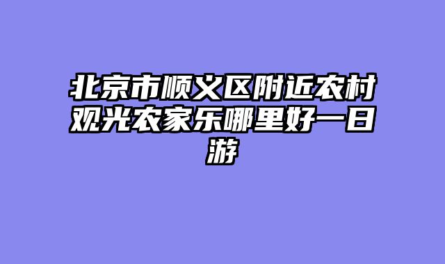 北京市顺义区附近农村观光农家乐哪里好一日游