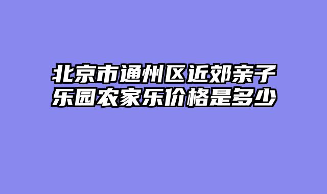北京市通州区近郊亲子乐园农家乐价格是多少