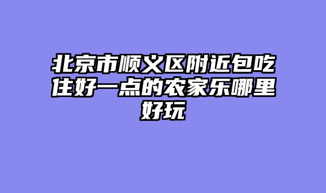 北京市顺义区附近包吃住好一点的农家乐哪里好玩
