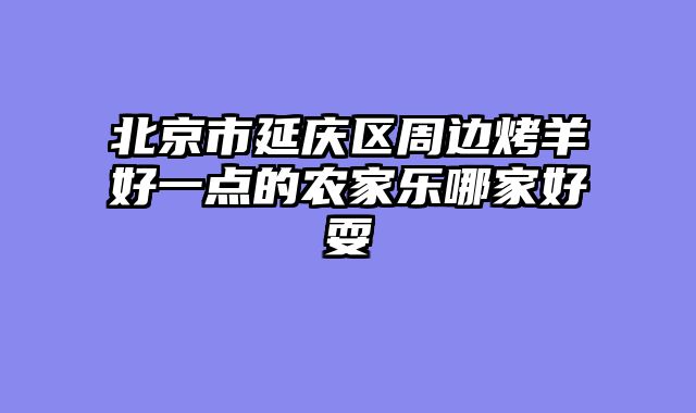 北京市延庆区周边烤羊好一点的农家乐哪家好耍
