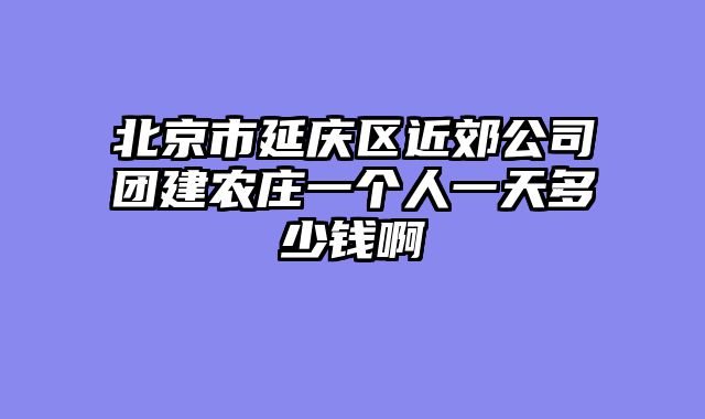 北京市延庆区近郊公司团建农庄一个人一天多少钱啊