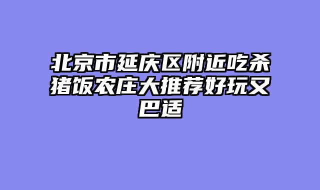 北京市延庆区附近吃杀猪饭农庄大推荐好玩又巴适