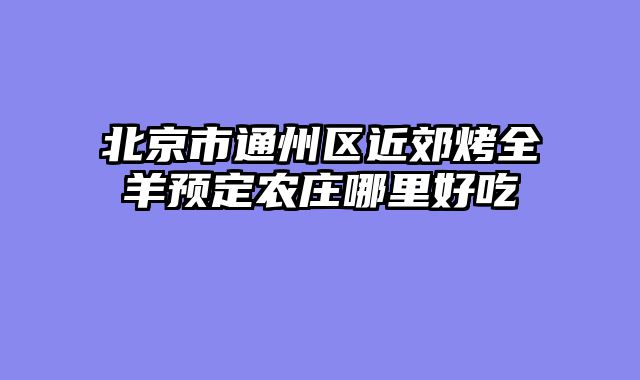 北京市通州区近郊烤全羊预定农庄哪里好吃