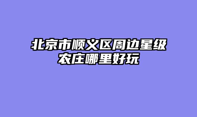 北京市顺义区周边星级农庄哪里好玩