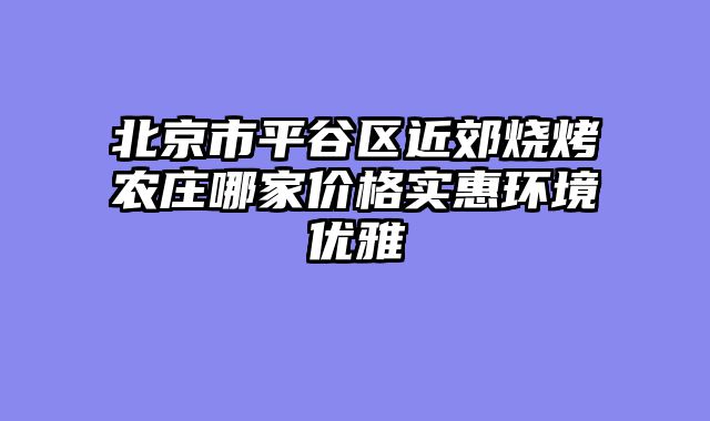 北京市平谷区近郊烧烤农庄哪家价格实惠环境优雅