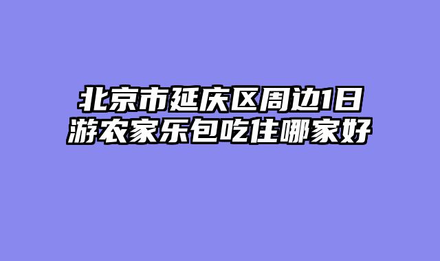 北京市延庆区周边1日游农家乐包吃住哪家好
