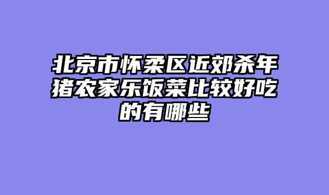 北京市怀柔区近郊杀年猪农家乐饭菜比较好吃的有哪些