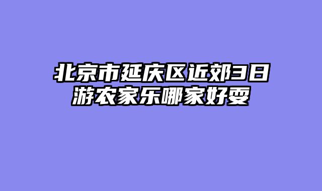 北京市延庆区近郊3日游农家乐哪家好耍