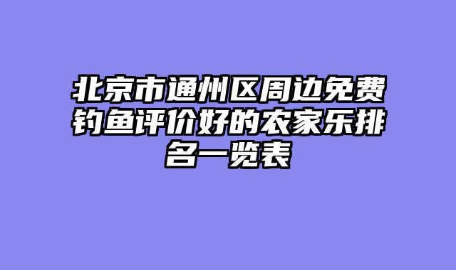 北京市通州区周边免费钓鱼评价好的农家乐排名一览表