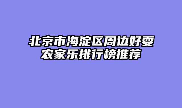 北京市海淀区周边好耍农家乐排行榜推荐