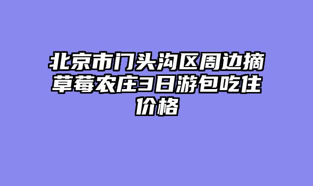 北京市门头沟区周边摘草莓农庄3日游包吃住价格