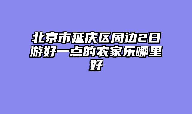 北京市延庆区周边2日游好一点的农家乐哪里好