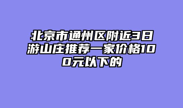 北京市通州区附近3日游山庄推荐一家价格100元以下的
