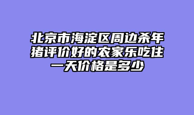 北京市海淀区周边杀年猪评价好的农家乐吃住一天价格是多少