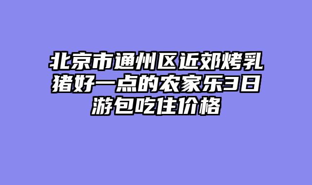 北京市通州区近郊烤乳猪好一点的农家乐3日游包吃住价格