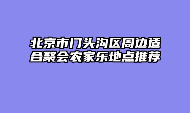 北京市门头沟区周边适合聚会农家乐地点推荐