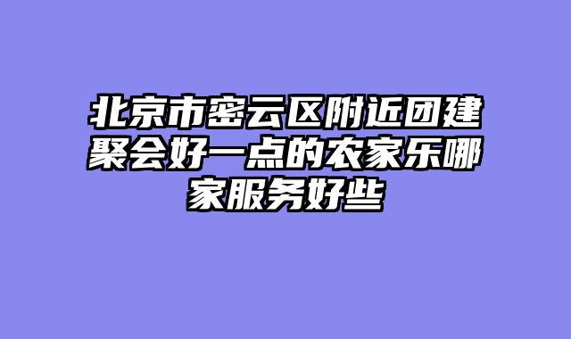 北京市密云区附近团建聚会好一点的农家乐哪家服务好些
