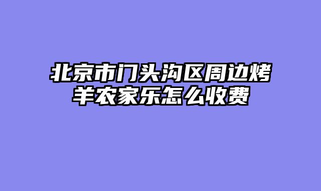 北京市门头沟区周边烤羊农家乐怎么收费