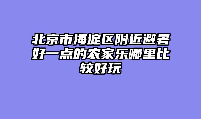 北京市海淀区附近避暑好一点的农家乐哪里比较好玩
