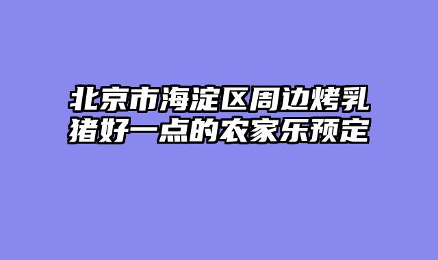 北京市海淀区周边烤乳猪好一点的农家乐预定