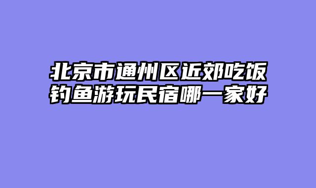 北京市通州区近郊吃饭钓鱼游玩民宿哪一家好