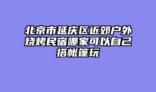 北京市延庆区近郊户外烧烤民宿哪家可以自己搭帐篷玩
