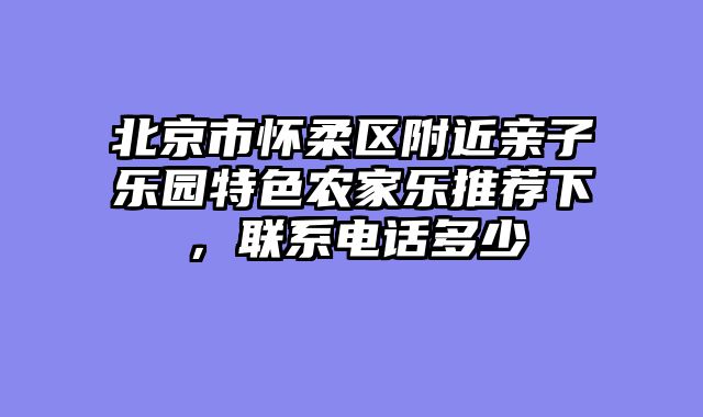 北京市怀柔区附近亲子乐园特色农家乐推荐下,联系电话多少