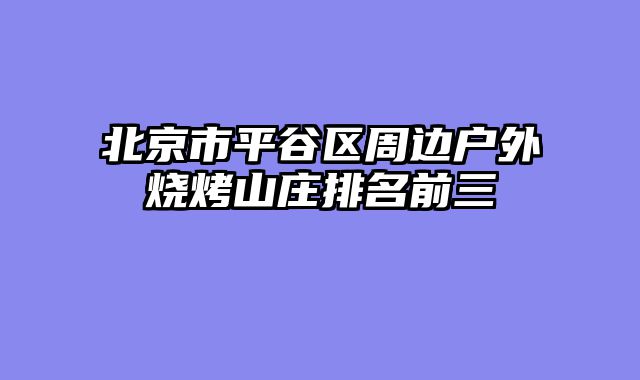 北京市平谷区周边户外烧烤山庄排名前三