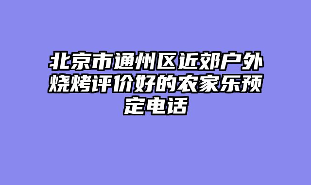 北京市通州区近郊户外烧烤评价好的农家乐预定电话