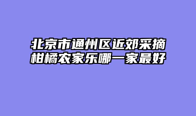 北京市通州区近郊采摘柑橘农家乐哪一家最好