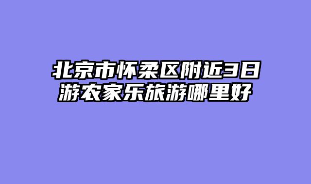 北京市怀柔区附近3日游农家乐旅游哪里好