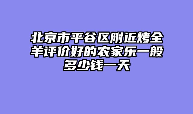 北京市平谷区附近烤全羊评价好的农家乐一般多少钱一天