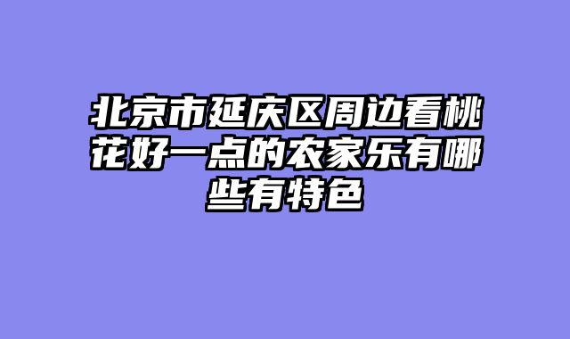 北京市延庆区周边看桃花好一点的农家乐有哪些有特色