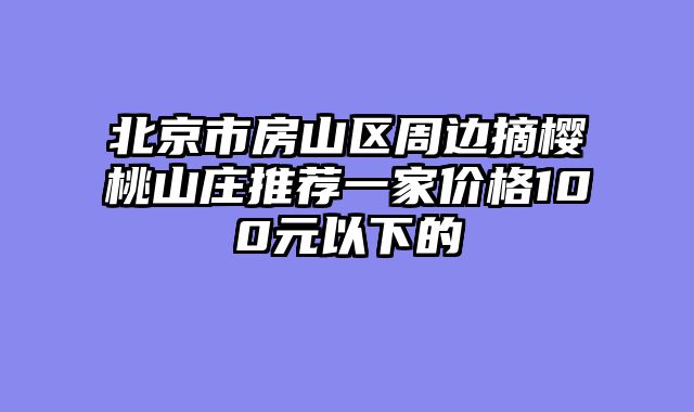 北京市房山区周边摘樱桃山庄推荐一家价格100元以下的