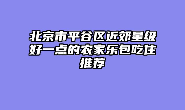 北京市平谷区近郊星级好一点的农家乐包吃住推荐