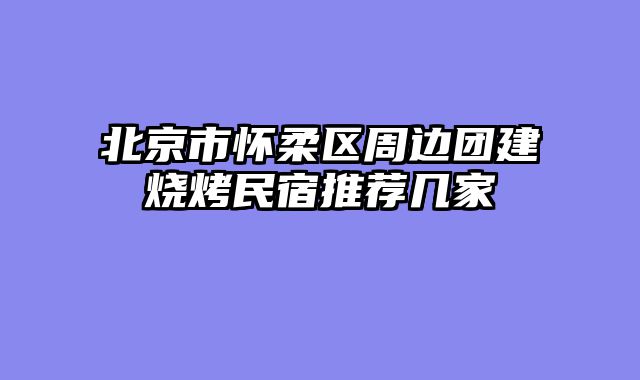 北京市怀柔区周边团建烧烤民宿推荐几家