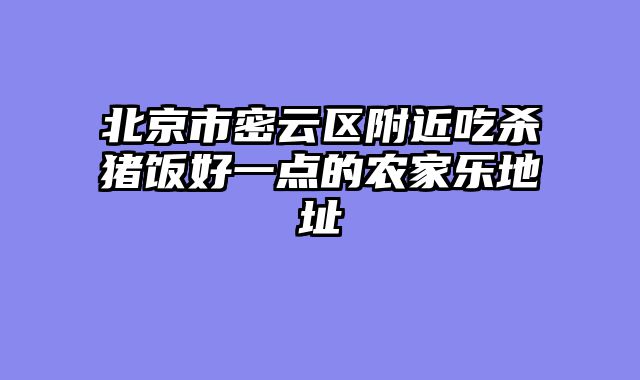 北京市密云区附近吃杀猪饭好一点的农家乐地址