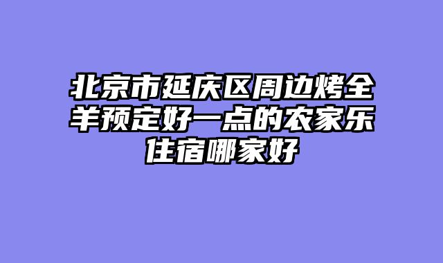 北京市延庆区周边烤全羊预定好一点的农家乐住宿哪家好