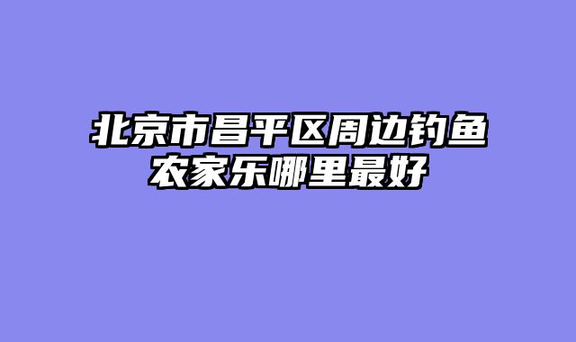 北京市昌平区周边钓鱼农家乐哪里最好