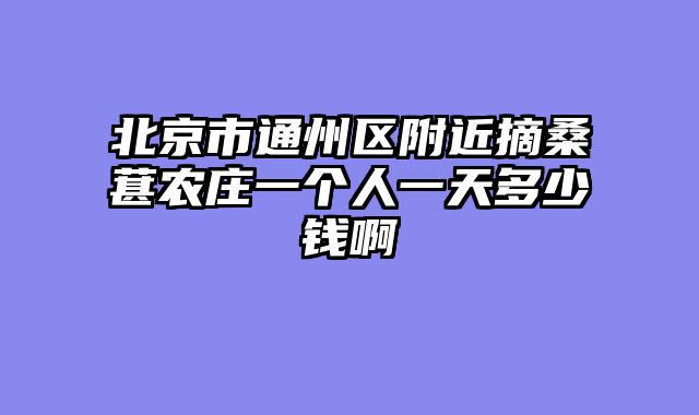 北京市通州区附近摘桑葚农庄一个人一天多少钱啊