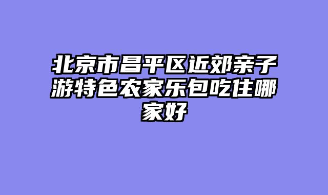 北京市昌平区近郊亲子游特色农家乐包吃住哪家好