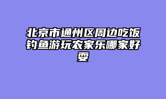 北京市通州区周边吃饭钓鱼游玩农家乐哪家好耍