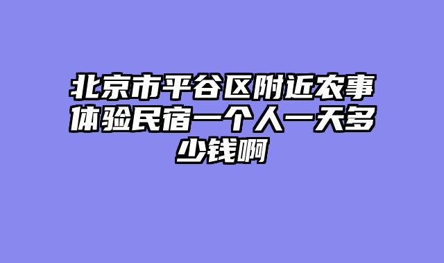 北京市平谷区附近农事体验民宿一个人一天多少钱啊