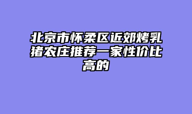 北京市怀柔区近郊烤乳猪农庄推荐一家性价比高的