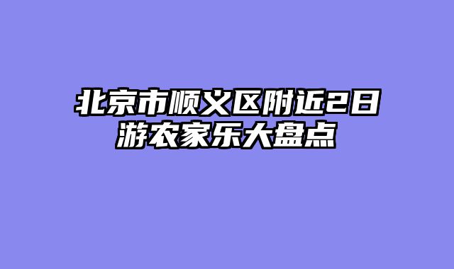 北京市顺义区附近2日游农家乐大盘点